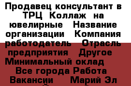 Продавец-консультант в ТРЦ "Коллаж" на ювелирные › Название организации ­ Компания-работодатель › Отрасль предприятия ­ Другое › Минимальный оклад ­ 1 - Все города Работа » Вакансии   . Марий Эл респ.,Йошкар-Ола г.